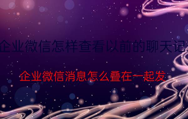 企业微信怎样查看以前的聊天记录 企业微信消息怎么叠在一起发？